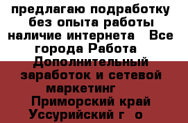 предлагаю подработку без опыта работы,наличие интернета - Все города Работа » Дополнительный заработок и сетевой маркетинг   . Приморский край,Уссурийский г. о. 